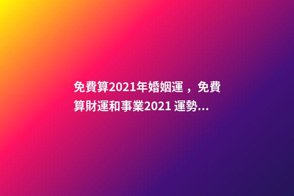 免費算2021年婚姻運，免費算財運和事業2021 運勢測算2021年免費，測測你2021年你將走什么運-第1張-觀點-玄機派